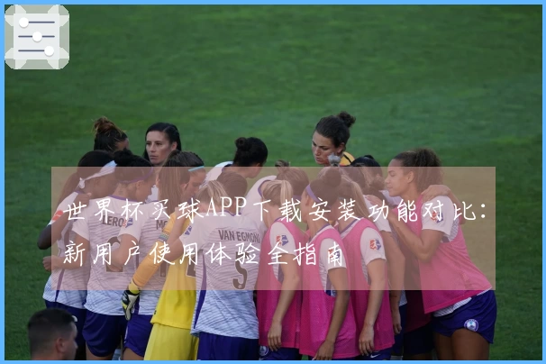 世界杯买球APP下载安装功能对比：新用户使用体验全指南