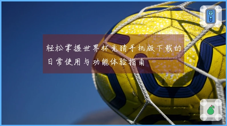 轻松掌握世界杯竞猜手机版下载的日常使用与功能体验指南