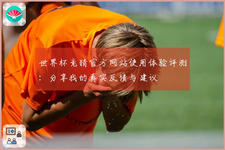 世界杯竞猜官方网站使用体验评测：分享我的真实反馈与建议
