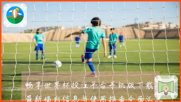 畅享世界杯投注平台手机版下载，最新福利信息与使用指南全面汇总