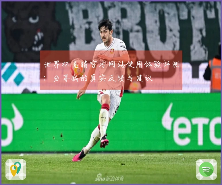 世界杯竞猜官方网站使用体验评测：分享我的真实反馈与建议